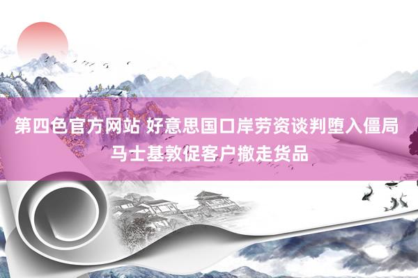 第四色官方网站 好意思国口岸劳资谈判堕入僵局 马士基敦促客户撤走货品