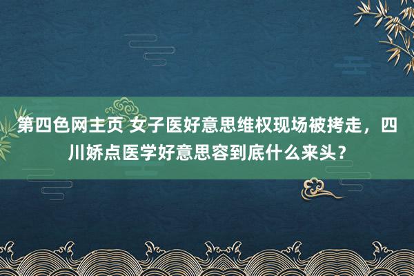 第四色网主页 女子医好意思维权现场被拷走，四川娇点医学好意思容到底什么来头？