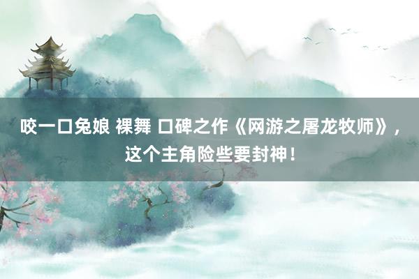 咬一口兔娘 裸舞 口碑之作《网游之屠龙牧师》，这个主角险些要封神！