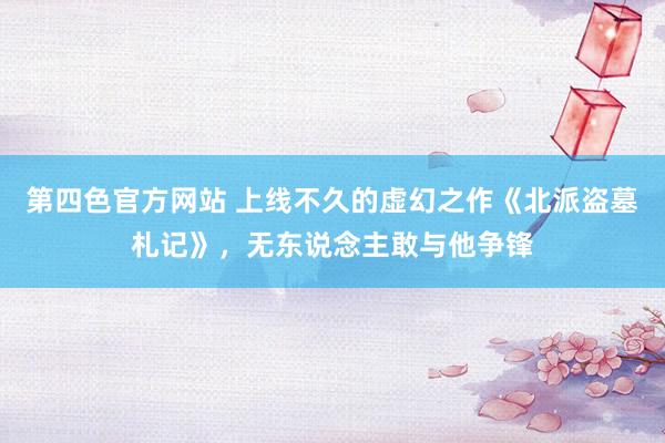 第四色官方网站 上线不久的虚幻之作《北派盗墓札记》，无东说念主敢与他争锋