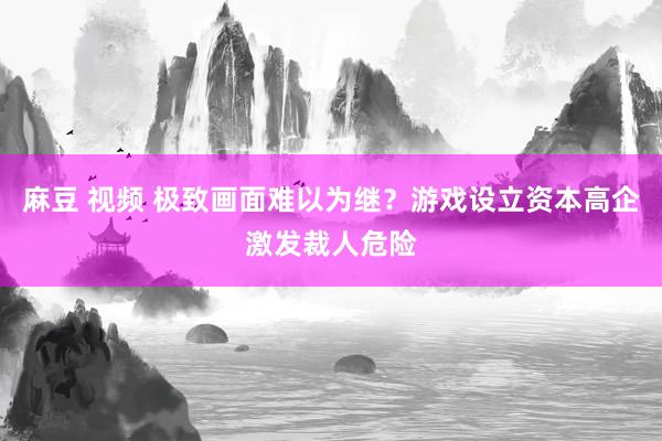 麻豆 视频 极致画面难以为继？游戏设立资本高企激发裁人危险