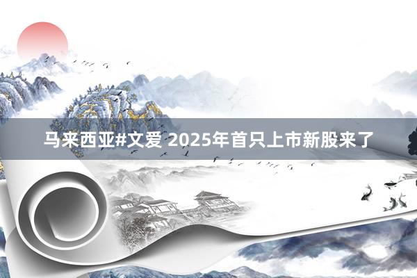 马来西亚#文爱 2025年首只上市新股来了