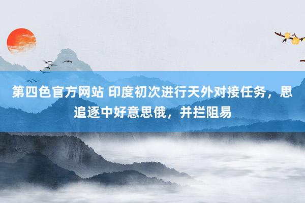 第四色官方网站 印度初次进行天外对接任务，思追逐中好意思俄，并拦阻易