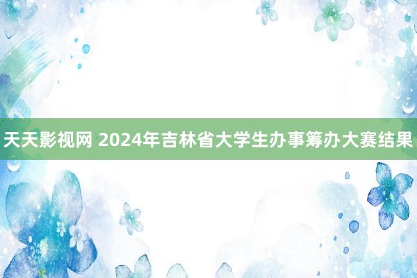 天天影视网 2024年吉林省大学生办事筹办大赛结果