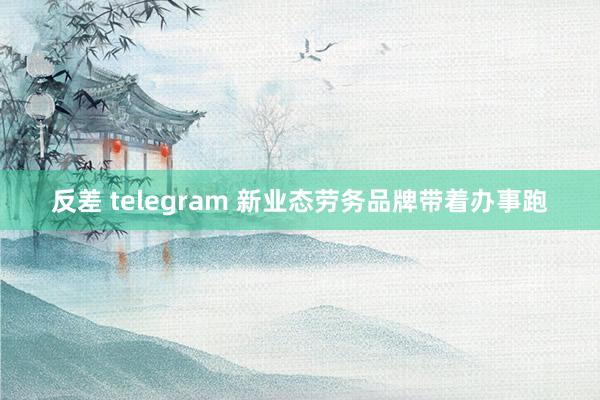 反差 telegram 新业态劳务品牌带着办事跑