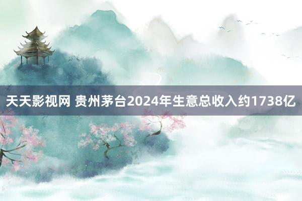 天天影视网 贵州茅台2024年生意总收入约1738亿