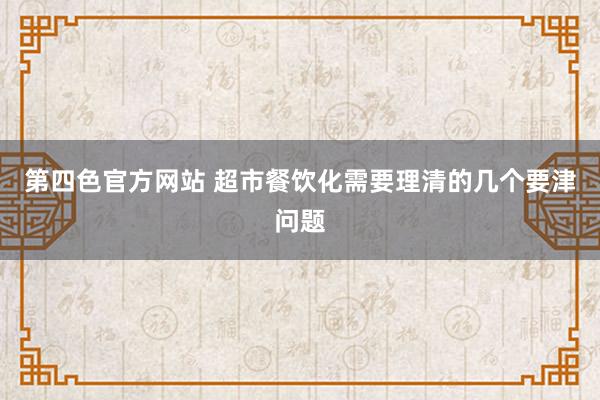 第四色官方网站 超市餐饮化需要理清的几个要津问题