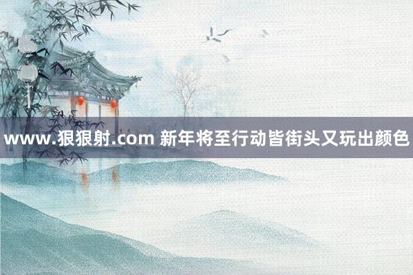 www.狠狠射.com 新年将至行动皆街头又玩出颜色