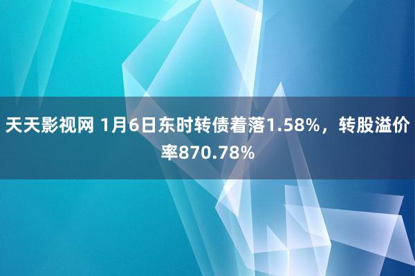 天天影视网 1月6日东时转债着落1.58%，转股溢价率870.78%