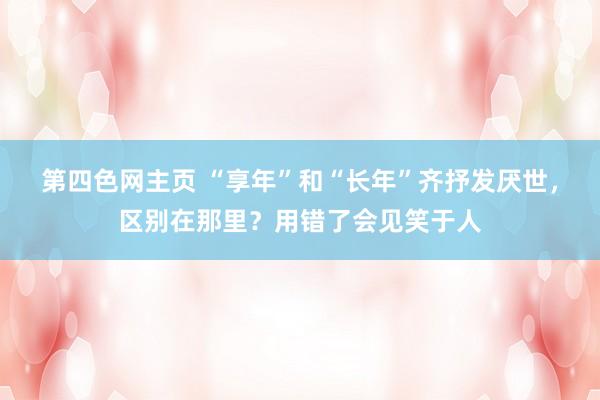 第四色网主页 “享年”和“长年”齐抒发厌世，区别在那里？用错了会见笑于人