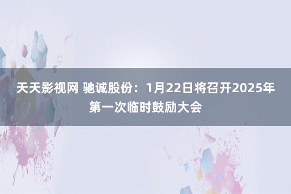 天天影视网 驰诚股份：1月22日将召开2025年第一次临时鼓励大会