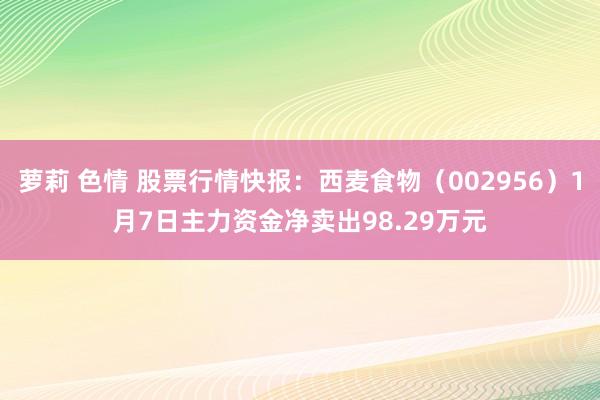 萝莉 色情 股票行情快报：西麦食物（002956）1月7日主力资金净卖出98.29万元