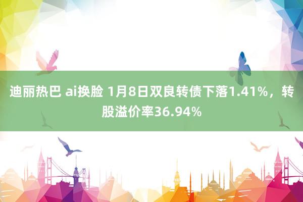 迪丽热巴 ai换脸 1月8日双良转债下落1.41%，转股溢价率36.94%