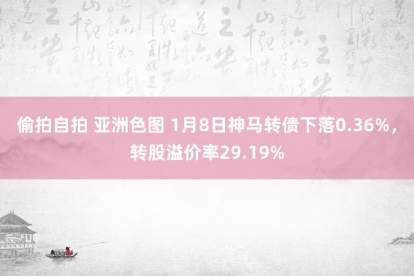 偷拍自拍 亚洲色图 1月8日神马转债下落0.36%，转股溢价率29.19%