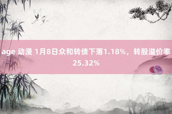 age 动漫 1月8日众和转债下落1.18%，转股溢价率25.32%