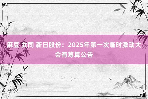 麻豆 女同 新日股份：2025年第一次临时激动大会有筹算公告