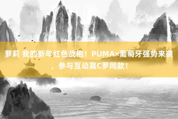 萝莉 我的新年红色战袍！PUMA×葡萄牙强势来袭，参与互动赢C罗同款！