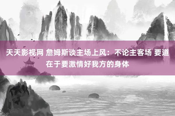 天天影视网 詹姆斯谈主场上风：不论主客场 要道在于要激情好我方的身体