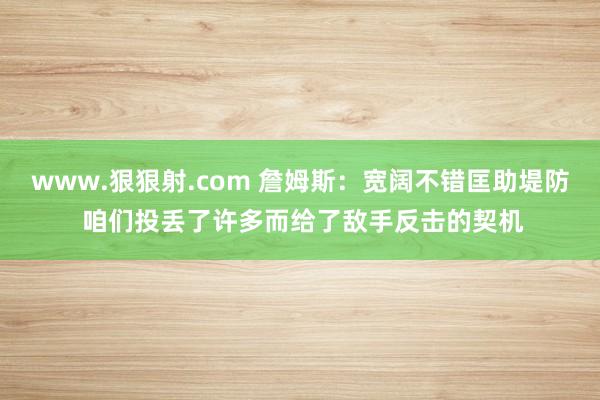 www.狠狠射.com 詹姆斯：宽阔不错匡助堤防 咱们投丢了许多而给了敌手反击的契机