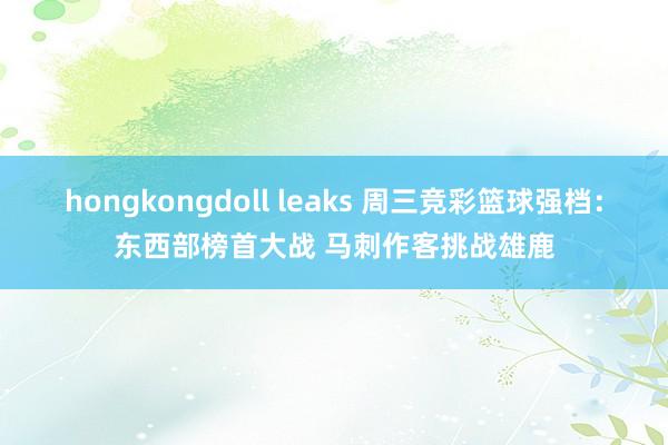 hongkongdoll leaks 周三竞彩篮球强档：东西部榜首大战 马刺作客挑战雄鹿