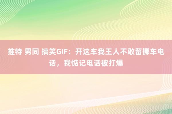 推特 男同 搞笑GIF：开这车我王人不敢留挪车电话，我惦记电话被打爆