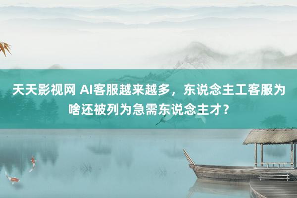 天天影视网 AI客服越来越多，东说念主工客服为啥还被列为急需东说念主才？