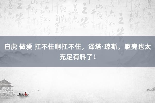 白虎 做爱 扛不住啊扛不住，泽塔·琼斯，躯壳也太充足有料了！