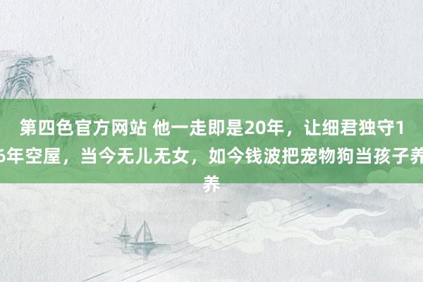 第四色官方网站 他一走即是20年，让细君独守16年空屋，当今无儿无女，如今钱波把宠物狗当孩子养