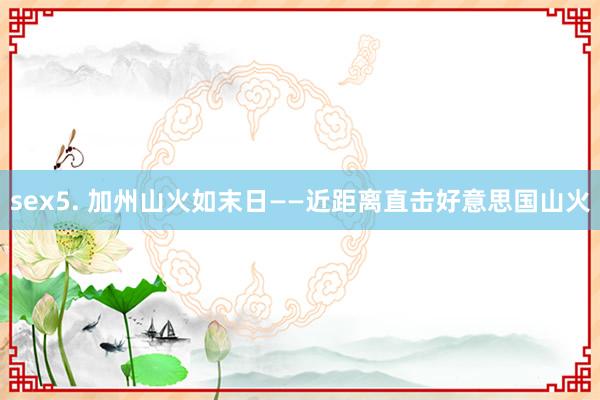 sex5. 加州山火如末日——近距离直击好意思国山火