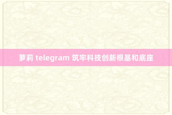 萝莉 telegram 筑牢科技创新根基和底座