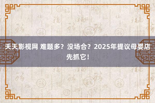 天天影视网 难题多？没场合？2025年提议母婴店先抓它！