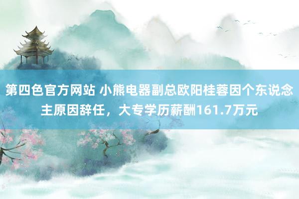 第四色官方网站 小熊电器副总欧阳桂蓉因个东说念主原因辞任，大专学历薪酬161.7万元