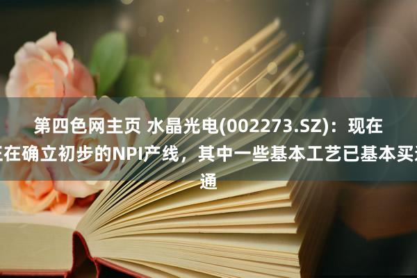 第四色网主页 水晶光电(002273.SZ)：现在正在确立初步的NPI产线，其中一些基本工艺已基本买通