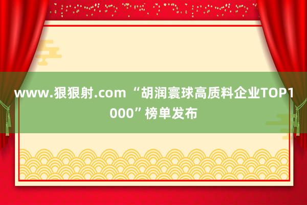 www.狠狠射.com “胡润寰球高质料企业TOP1000”榜单发布