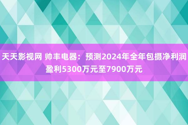 天天影视网 帅丰电器：预测2024年全年包摄净利润盈利5300万元至7900万元