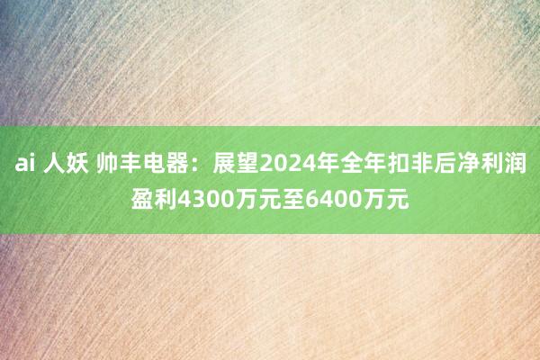 ai 人妖 帅丰电器：展望2024年全年扣非后净利润盈利4300万元至6400万元