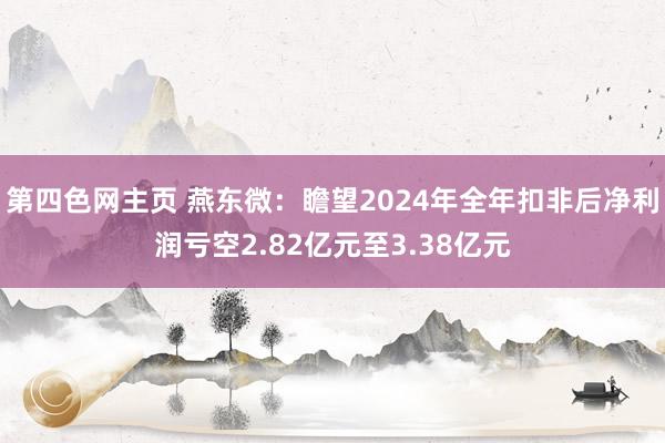 第四色网主页 燕东微：瞻望2024年全年扣非后净利润亏空2.82亿元至3.38亿元