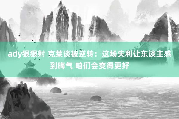 ady狠狠射 克莱谈被逆转：这场失利让东谈主感到晦气 咱们会变得更好