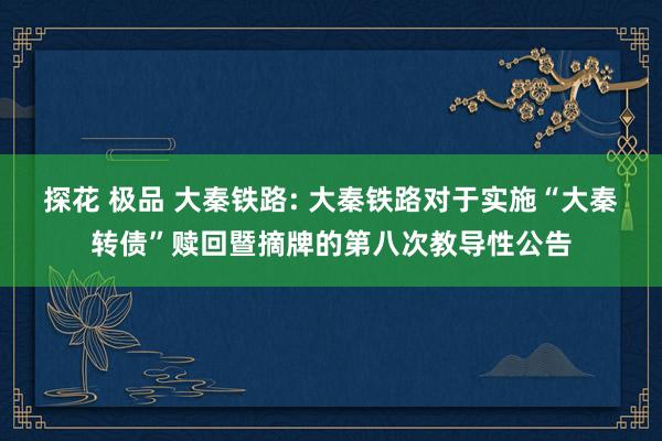 探花 极品 大秦铁路: 大秦铁路对于实施“大秦转债”赎回暨摘牌的第八次教导性公告