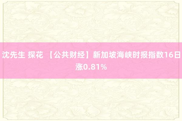 沈先生 探花 【公共财经】新加坡海峡时报指数16日涨0.81%