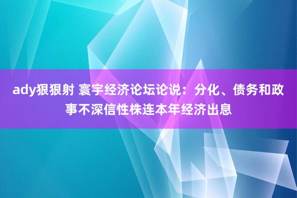 ady狠狠射 寰宇经济论坛论说：分化、债务和政事不深信性株连本年经济出息