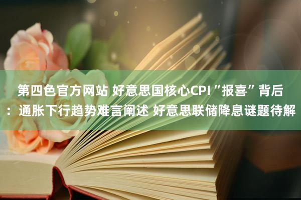 第四色官方网站 好意思国核心CPI“报喜”背后：通胀下行趋势难言阐述 好意思联储降息谜题待解